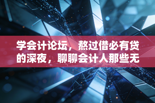 学会计论坛,熬过借必有贷的深夜,聊聊会计人那些无法言说的痛与光