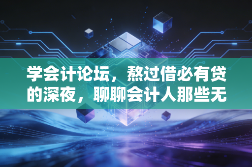 学会计论坛,熬过借必有贷的深夜,聊聊会计人那些无法言说的痛与光