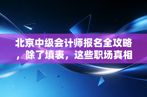 北京中级会计师报名全攻略,除了填表,这些职场真相你必须知道
