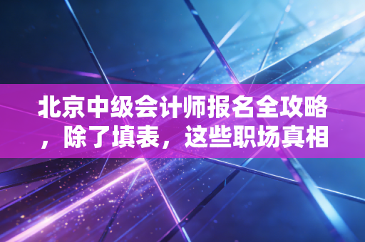 北京中级会计师报名全攻略，除了填表，这些职场真相你必须知道