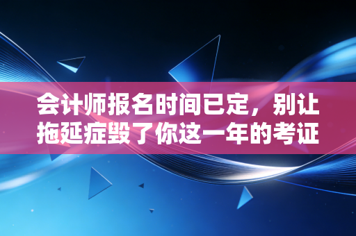 会计师报名时间已定,别让拖延症毁了你这一年的考证计划,聊聊CPA背后的真实人生