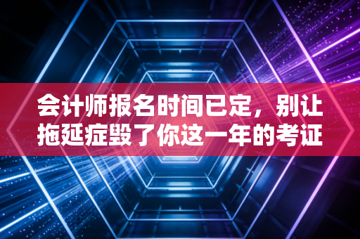 会计师报名时间已定,别让拖延症毁了你这一年的考证计划,聊聊CPA背后的真实人生