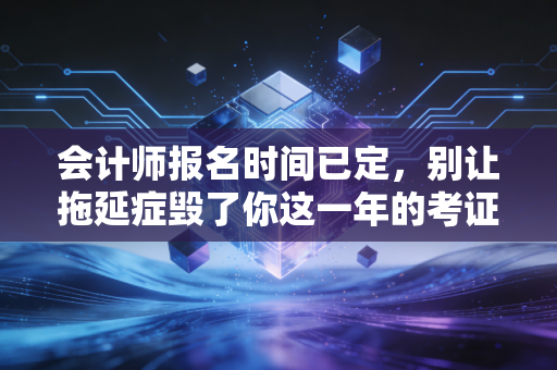 会计师报名时间已定，别让拖延症毁了你这一年的考证计划，聊聊CPA背后的真实人生