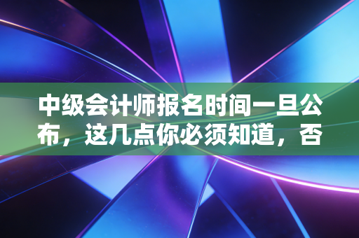 详细阅读:中级会计师报名时间一旦公布,这几点你必须知道,否则后悔一年! 中级会计师报名时间一旦公布,这几点你必须知道,否则后悔一年!