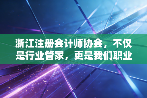 详细阅读:浙江注册会计师协会,不仅是行业管家,更是我们职业路上的摆渡人 浙江注册会计师协会,不仅是行业管家,更是我们职业路上的摆渡人