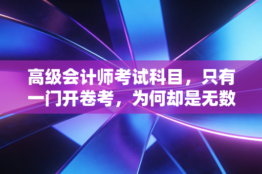 详细阅读:高级会计师考试科目,只有一门开卷考,为何却是无数财务人的职场分水岭? 高级会计师考试科目,只有一门开卷考,为何却是无数财务人的职场分水岭?