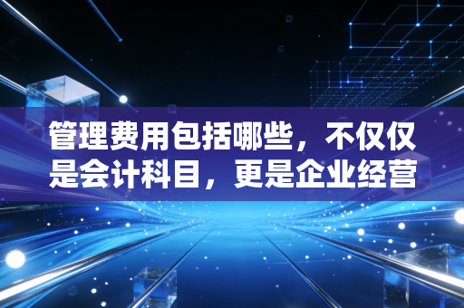 管理费用包括哪些,不仅仅是会计科目,更是企业经营的体检报告