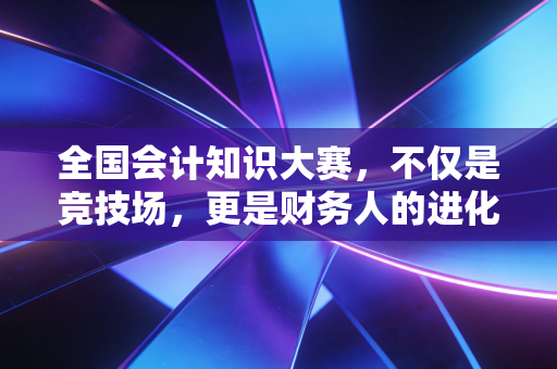 全国会计知识大赛,不仅是竞技场,更是财务人的进化论试金石