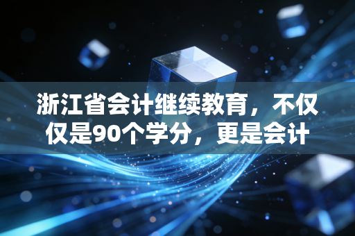 浙江省会计继续教育，不仅仅是90个学分，更是会计人对抗职业焦虑的解药