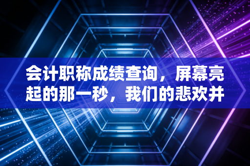 会计职称成绩查询，屏幕亮起的那一秒，我们的悲欢并不相通