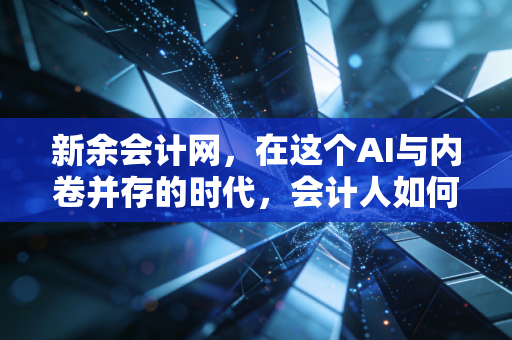 新余会计网,在这个AI与内卷并存的时代,会计人如何打破职业天花板?