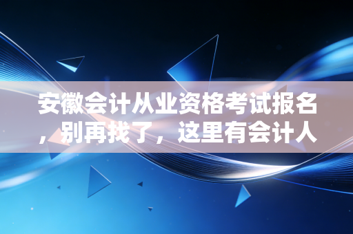 安徽会计从业资格考试报名,别再找了,这里有会计人必须面对的真相与未来