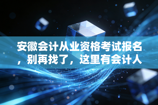 安徽会计从业资格考试报名，别再找了，这里有会计人必须面对的真相与未来