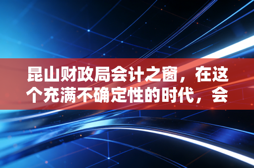 昆山财政局会计之窗，在这个充满不确定性的时代，会计人如何找到自己的不可替代性？