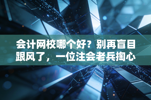 会计网校哪个好？别再盲目跟风了，一位注会老兵掏心窝子的选课指南