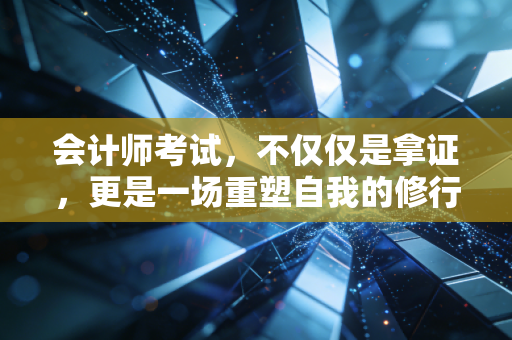 会计师考试,不仅仅是拿证,更是一场重塑自我的修行
