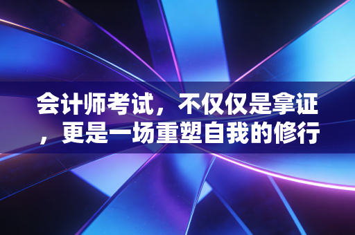 会计师考试,不仅仅是拿证,更是一场重塑自我的修行