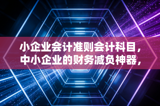 小企业会计准则会计科目,中小企业的财务减负神器,还是偷懒的借口?