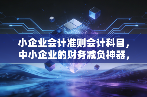小企业会计准则会计科目，中小企业的财务减负神器，还是偷懒的借口？