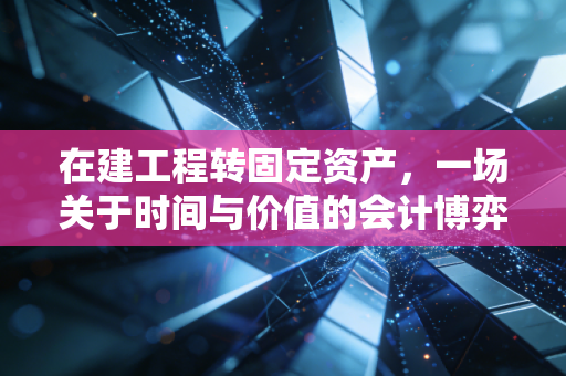 在建工程转固定资产,一场关于时间与价值的会计博弈