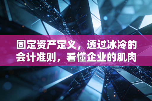 固定资产定义,透过冰冷的会计准则,看懂企业的肌肉与骨骼