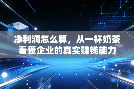 净利润怎么算,从一杯奶茶看懂企业的真实赚钱能力