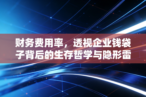 财务费用率,透视企业钱袋子背后的生存哲学与隐形雷区