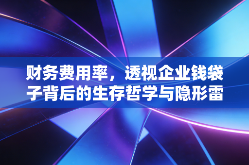 财务费用率,透视企业钱袋子背后的生存哲学与隐形雷区
