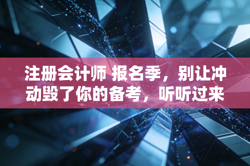 注册会计师 报名季，别让冲动毁了你的备考，听听过来人的真心话