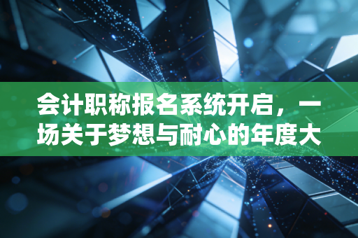 会计职称报名系统开启,一场关于梦想与耐心的年度大考