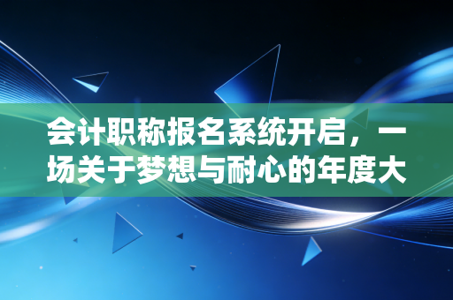 会计职称报名系统开启,一场关于梦想与耐心的年度大考