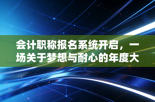 会计职称报名系统开启，一场关于梦想与耐心的年度大考