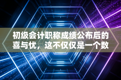初级会计职称成绩公布后的喜与忧，这不仅仅是一个数字，更是你职业生涯的入场券