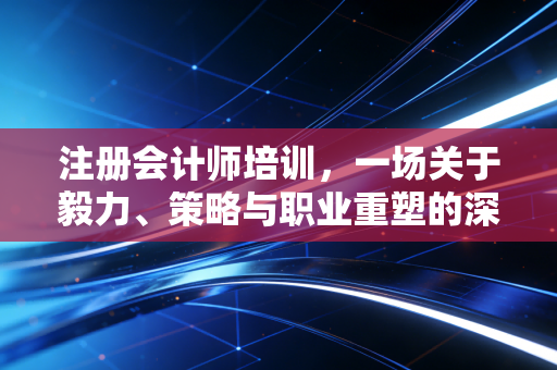 注册会计师培训,一场关于毅力、策略与职业重塑的深度修行