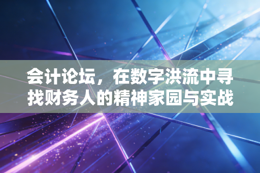 会计论坛,在数字洪流中寻找财务人的精神家园与实战宝典
