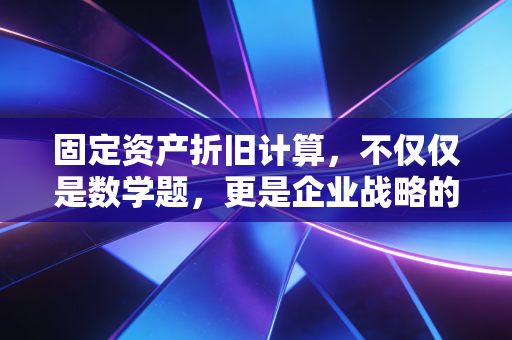 固定资产折旧计算,不仅仅是数学题,更是企业战略的隐形推手