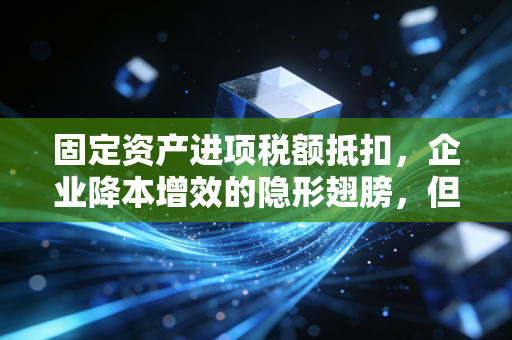 固定资产进项税额抵扣,企业降本增效的隐形翅膀,但千万别飞进雷区