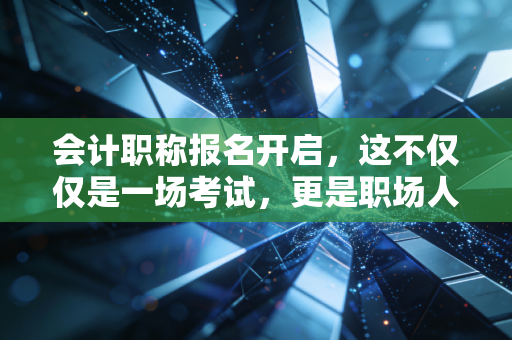 会计职称报名开启,这不仅仅是一场考试,更是职场人的一场自我救赎