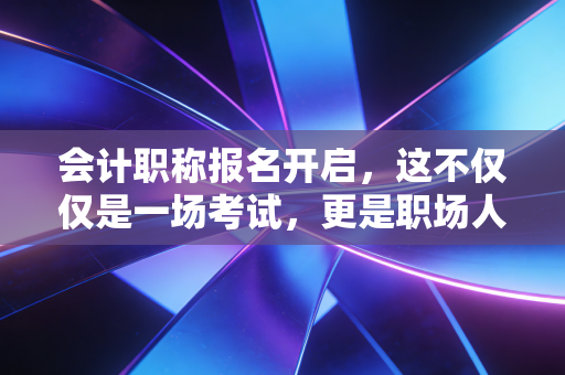 会计职称报名开启,这不仅仅是一场考试,更是职场人的一场自我救赎