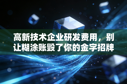 高新技术企业研发费用，别让糊涂账毁了你的金字招牌，聊聊那些踩过的坑与避雷指南