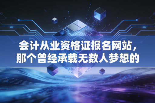 会计从业资格证报名网站,那个曾经承载无数人梦想的入口,如今何去何从?