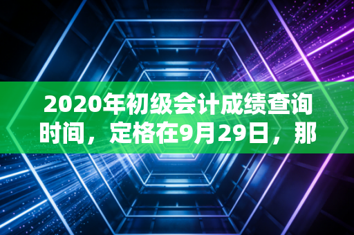 2020年初级会计成绩查询时间,定格在9月29日,那一年会计人的悲欢离合与职业启示