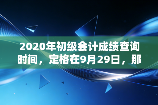 2020年初级会计成绩查询时间,定格在9月29日,那一年会计人的悲欢离合与职业启示