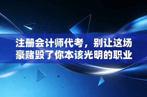注册会计师代考,别让这场豪赌毁了你本该光明的职业生涯