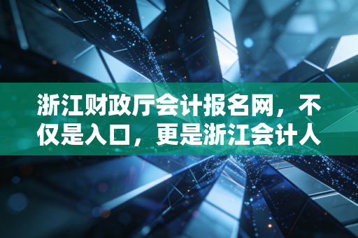 浙江财政厅会计报名网,不仅是入口,更是浙江会计人梦想的起跑线