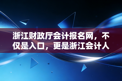 浙江财政厅会计报名网,不仅是入口,更是浙江会计人梦想的起跑线