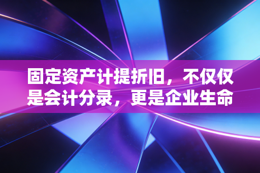 固定资产计提折旧,不仅仅是会计分录,更是企业生命的新陈代谢