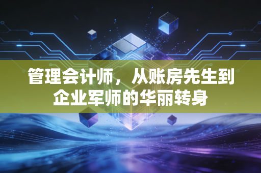 管理会计师,从账房先生到企业军师的华丽转身