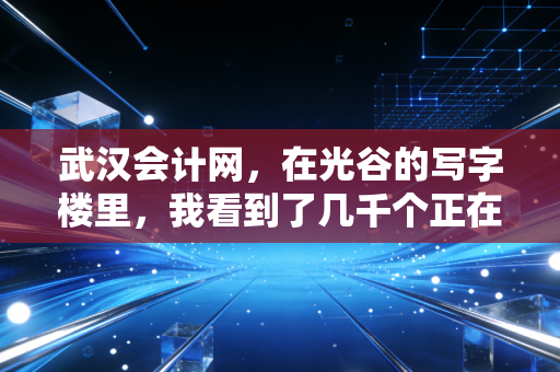 武汉会计网,在光谷的写字楼里,我看到了几千个正在考证的会计人,和他们的焦虑与梦想