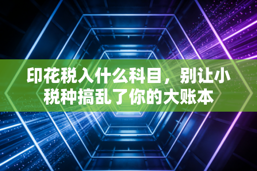 印花税入什么科目,别让小税种搞乱了你的大账本